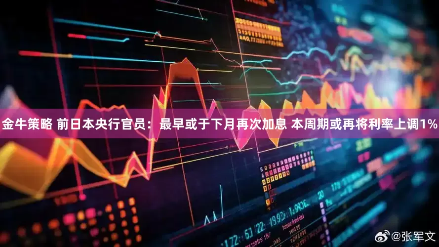金牛策略 前日本央行官员：最早或于下月再次加息 本周期或再将利率上调1%