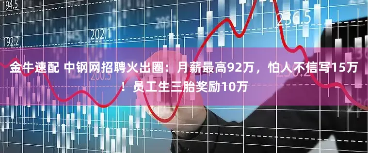 金牛速配 中钢网招聘火出圈：月薪最高92万，怕人不信写15万！员工生三胎奖励10万
