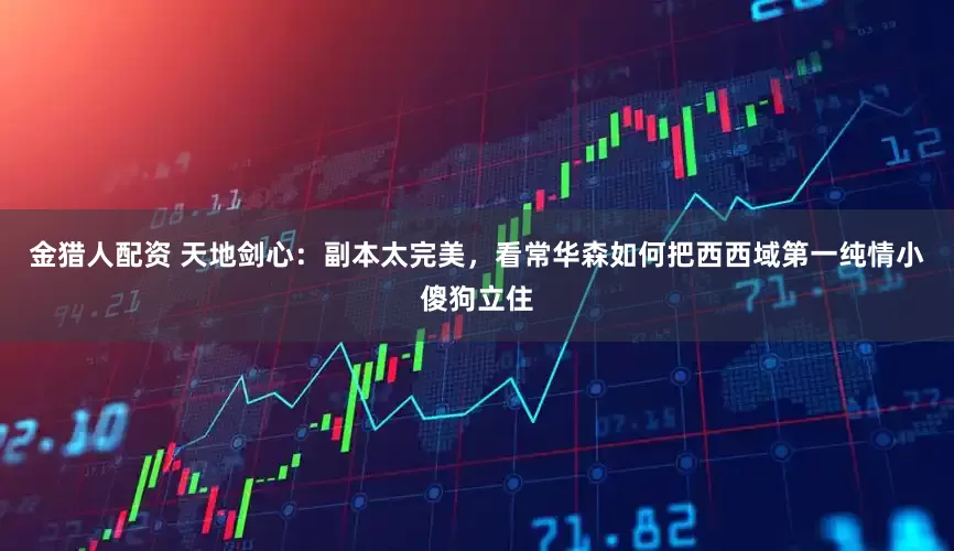 金猎人配资 天地剑心：副本太完美，看常华森如何把西西域第一纯情小傻狗立住