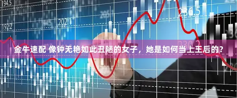 金牛速配 像钟无艳如此丑陋的女子，她是如何当上王后的？