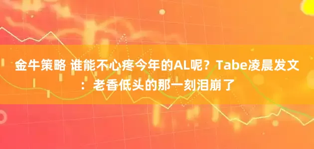 金牛策略 谁能不心疼今年的AL呢？Tabe凌晨发文：老香低头的那一刻泪崩了
