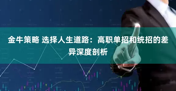 金牛策略 选择人生道路：高职单招和统招的差异深度剖析