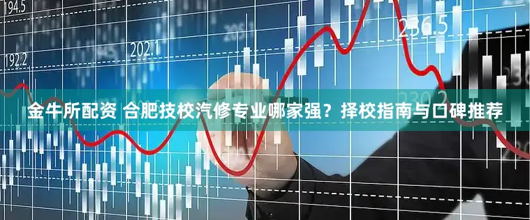 金牛所配资 合肥技校汽修专业哪家强？择校指南与口碑推荐