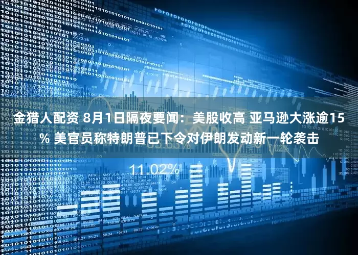 金猎人配资 8月1日隔夜要闻：美股收高 亚马逊大涨逾15% 美官员称特朗普已下令对伊朗发动新一轮袭击