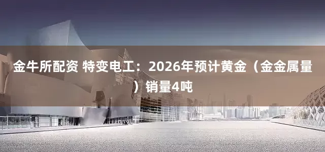 金牛所配资 特变电工：2026年预计黄金（金金属量）销量4吨